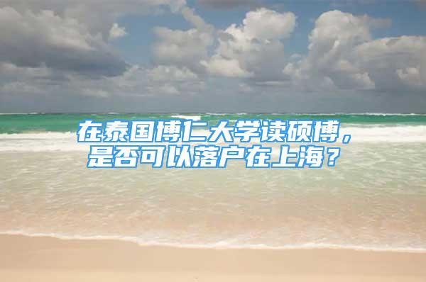 在泰國博仁大學(xué)讀碩博，是否可以落戶在上海？