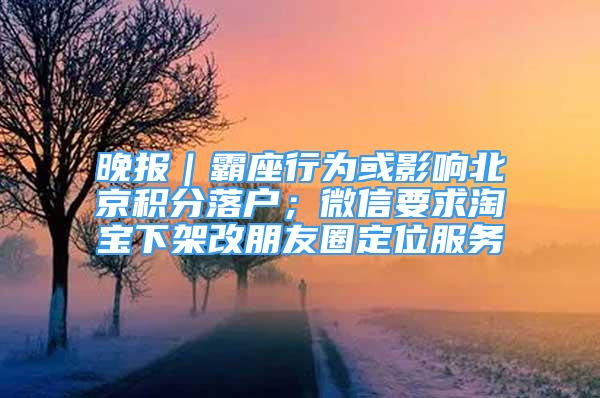 晚報｜霸座行為或影響北京積分落戶；微信要求淘寶下架改朋友圈定位服務(wù)