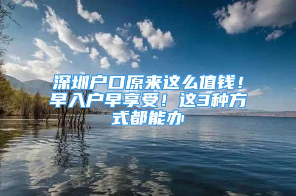 深圳戶口原來這么值錢！早入戶早享受！這3種方式都能辦