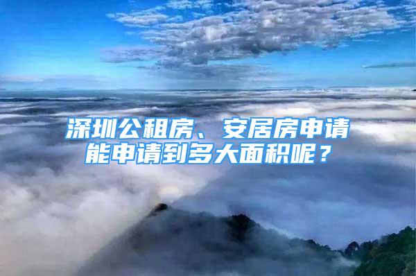 深圳公租房、安居房申請能申請到多大面積呢？