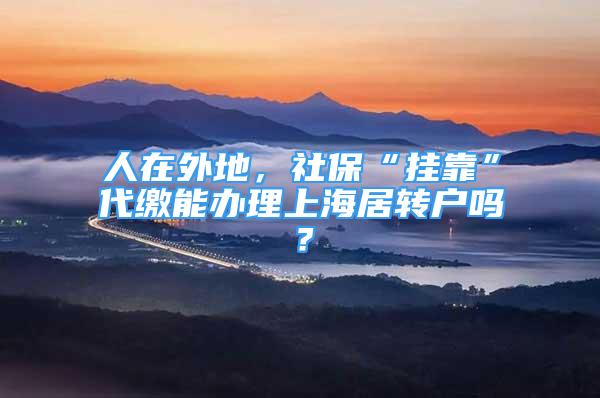 人在外地，社保“掛靠”代繳能辦理上海居轉(zhuǎn)戶嗎？