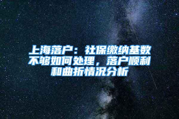 上海落戶：社保繳納基數(shù)不夠如何處理，落戶順利和曲折情況分析