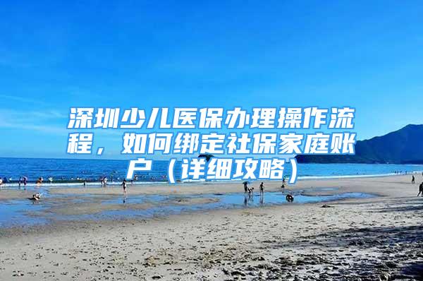 深圳少兒醫(yī)保辦理操作流程，如何綁定社保家庭賬戶（詳細(xì)攻略）