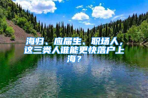 海歸、應屆生、職場人，這三類人誰能更快落戶上海？