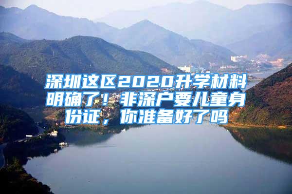 深圳這區(qū)2020升學(xué)材料明確了！非深戶要兒童身份證，你準(zhǔn)備好了嗎