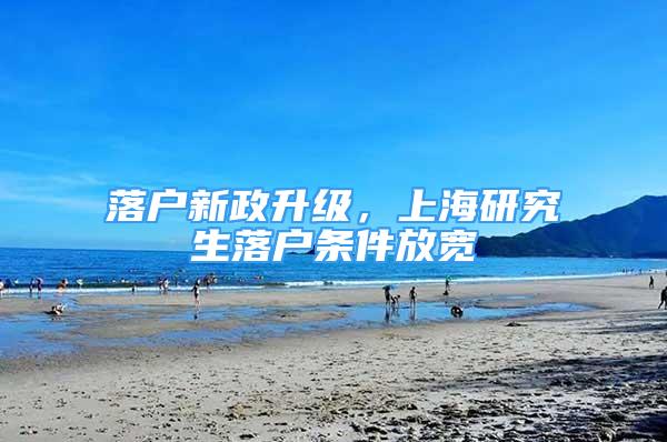 落戶新政升級(jí)，上海研究生落戶條件放寬