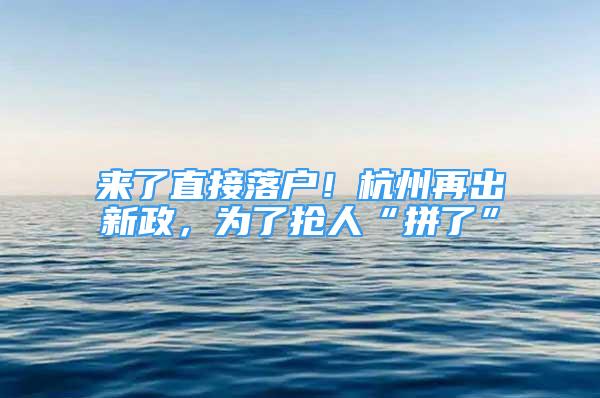 來(lái)了直接落戶(hù)！杭州再出新政，為了搶人“拼了”