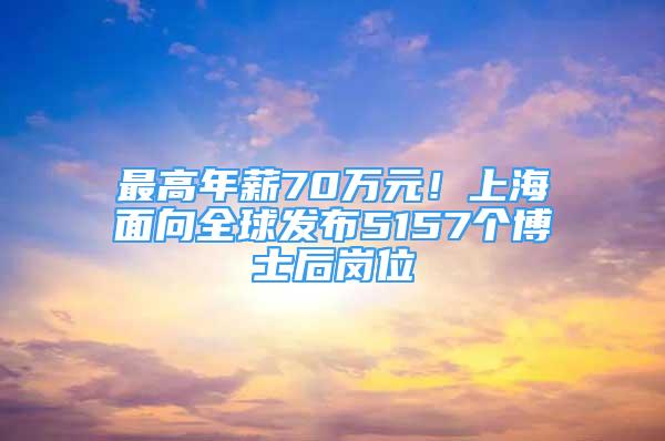 最高年薪70萬(wàn)元！上海面向全球發(fā)布5157個(gè)博士后崗位