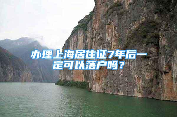 辦理上海居住證7年后一定可以落戶嗎？