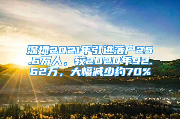 深圳2021年引進(jìn)落戶25.6萬人，較2020年92.62萬，大幅減少約70%