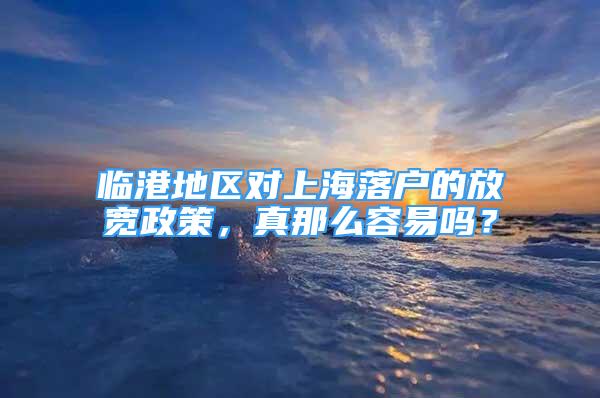 臨港地區(qū)對上海落戶的放寬政策，真那么容易嗎？