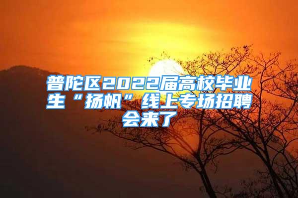 普陀區(qū)2022屆高校畢業(yè)生“揚(yáng)帆”線上專場招聘會來了