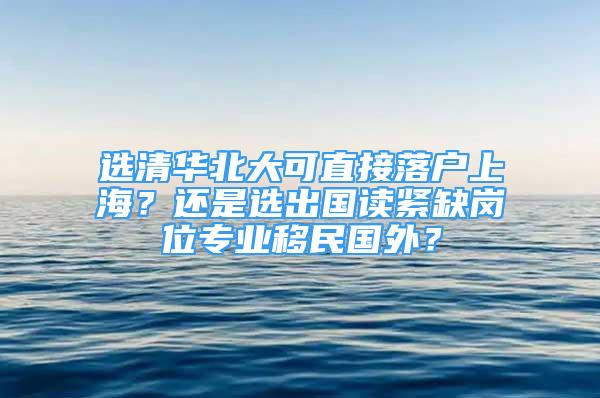 選清華北大可直接落戶上海？還是選出國讀緊缺崗位專業(yè)移民國外？