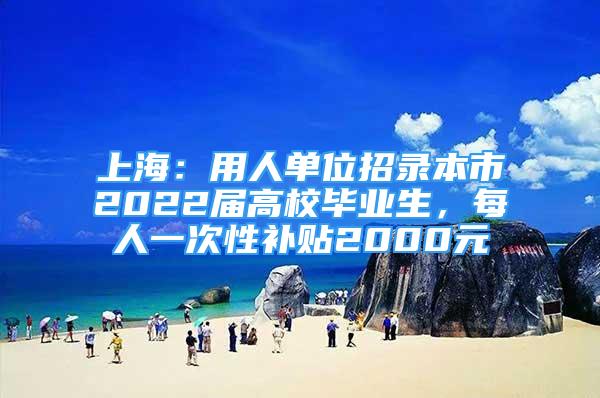 上海：用人單位招錄本市2022屆高校畢業(yè)生，每人一次性補貼2000元