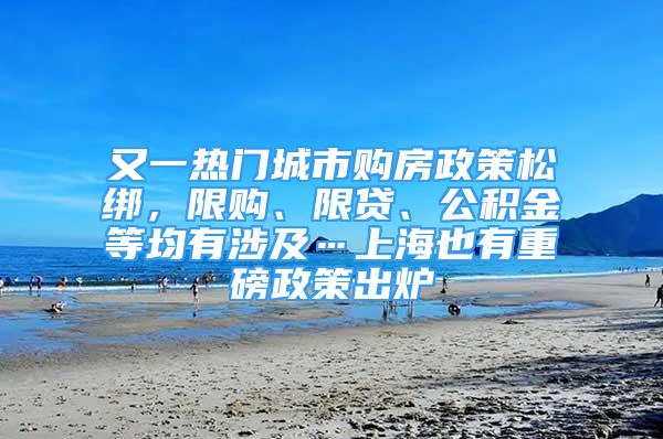 又一熱門城市購房政策松綁，限購、限貸、公積金等均有涉及…上海也有重磅政策出爐