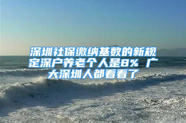 深圳社保繳納基數(shù)的新規(guī)定深戶養(yǎng)老個人是8% 廣大深圳人都看看了