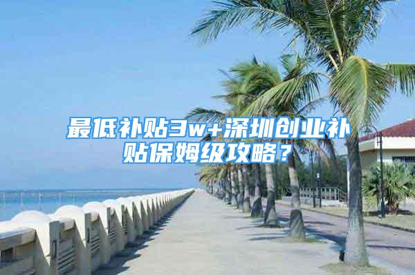 最低補貼3w+深圳創(chuàng)業(yè)補貼保姆級攻略？