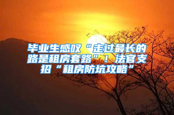 畢業(yè)生感嘆“走過最長的路是租房套路”！法官支招“租房防坑攻略”