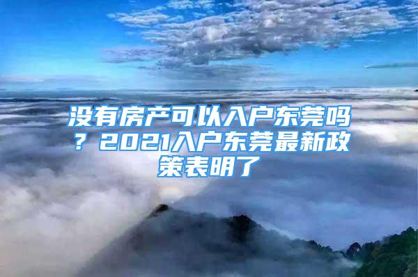 沒(méi)有房產(chǎn)可以入戶東莞嗎？2021入戶東莞最新政策表明了