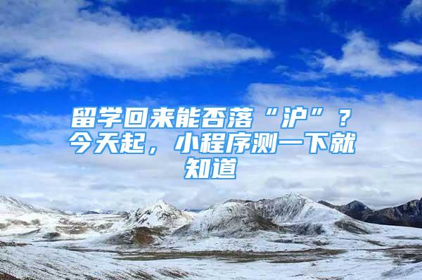 留學(xué)回來能否落“滬”？今天起，小程序測一下就知道