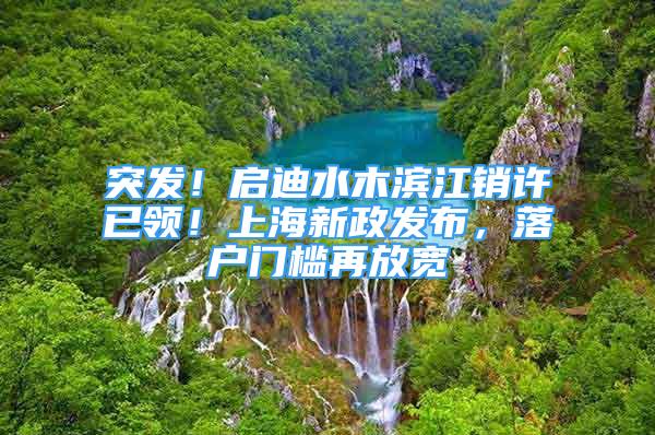 突發(fā)！啟迪水木濱江銷許已領(lǐng)！上海新政發(fā)布，落戶門檻再放寬