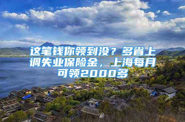 這筆錢你領(lǐng)到?jīng)]？多省上調(diào)失業(yè)保險(xiǎn)金，上海每月可領(lǐng)2000多