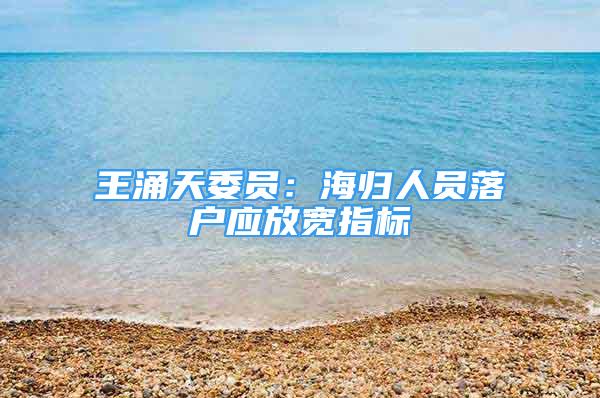 王涌天委員：海歸人員落戶應(yīng)放寬指標(biāo)