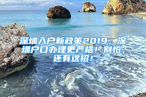 深圳入戶新政策2019，深圳戶口辦理更嚴(yán)格！別怕，還有這招！