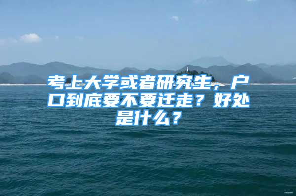 考上大學(xué)或者研究生，戶口到底要不要遷走？好處是什么？