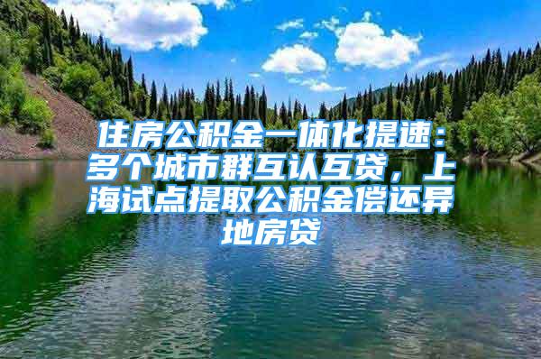 住房公積金一體化提速：多個城市群互認(rèn)互貸，上海試點提取公積金償還異地房貸