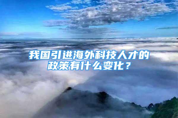 我國(guó)引進(jìn)海外科技人才的政策有什么變化？