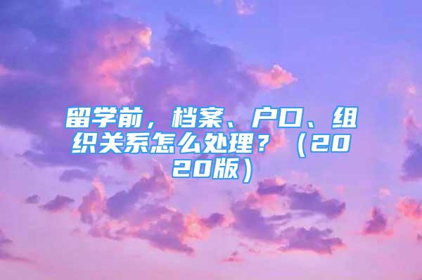 留學(xué)前，檔案、戶口、組織關(guān)系怎么處理？（2020版）