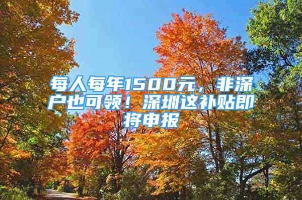 每人每年1500元，非深戶也可領！深圳這補貼即將申報