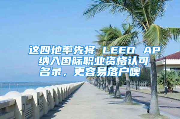 這四地率先將 LEED AP 納入國際職業(yè)資格認可名錄，更容易落戶噢