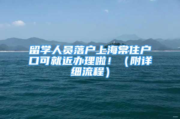 留學(xué)人員落戶上海常住戶口可就近辦理啦?。ǜ皆敿?xì)流程）