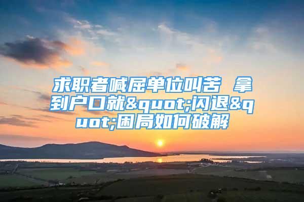 求職者喊屈單位叫苦 拿到戶口就"閃退"困局如何破解