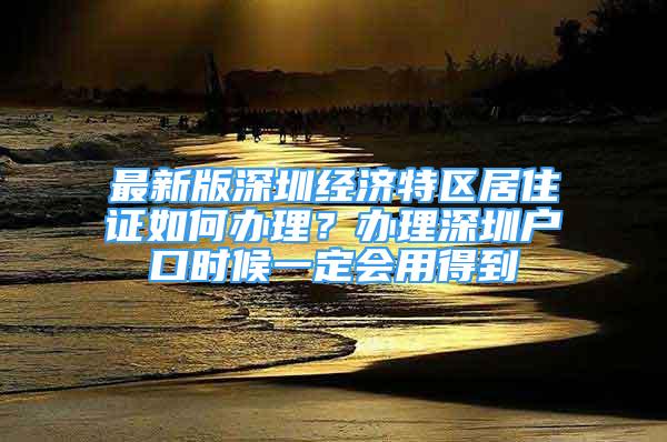 最新版深圳經(jīng)濟特區(qū)居住證如何辦理？辦理深圳戶口時候一定會用得到