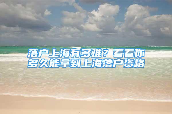 落戶上海有多難？看看你多久能拿到上海落戶資格