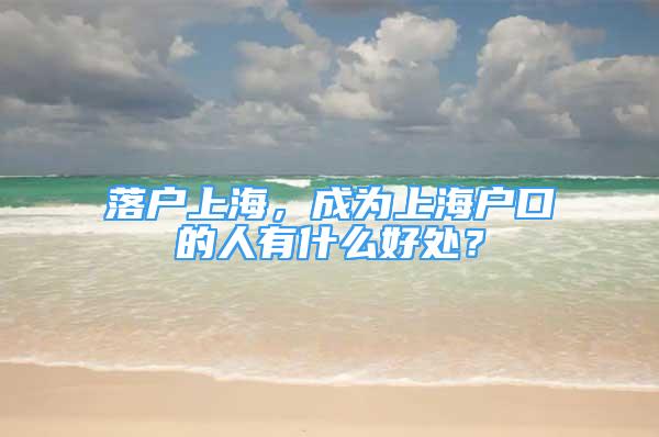 落戶上海，成為上海戶口的人有什么好處？