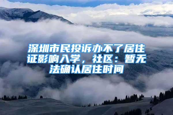 深圳市民投訴辦不了居住證影響入學(xué)，社區(qū)：暫無法確認(rèn)居住時(shí)間