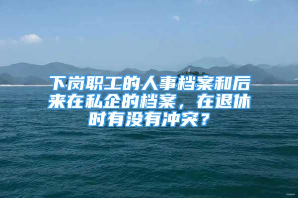 下崗職工的人事檔案和后來(lái)在私企的檔案，在退休時(shí)有沒(méi)有沖突？