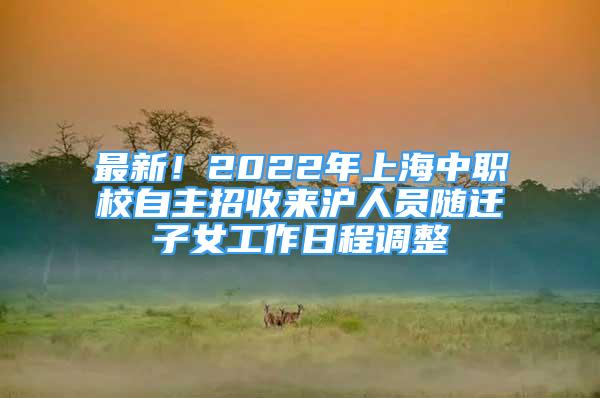 最新！2022年上海中職校自主招收來滬人員隨遷子女工作日程調(diào)整