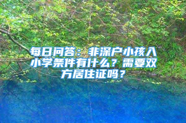 每日問(wèn)答：非深戶(hù)小孩入小學(xué)條件有什么？需要雙方居住證嗎？