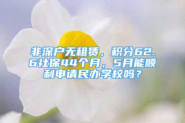 非深戶無(wú)租賃，積分62.6社保44個(gè)月，5月能順利申請(qǐng)民辦學(xué)校嗎？