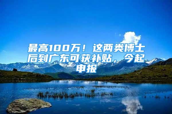 最高100萬！這兩類博士后到廣東可獲補(bǔ)貼，今起申報(bào)