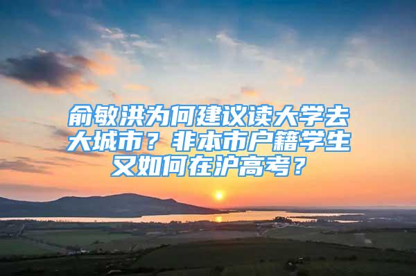 俞敏洪為何建議讀大學去大城市？非本市戶籍學生又如何在滬高考？