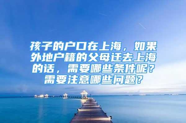 孩子的戶口在上海，如果外地戶籍的父母遷去上海的話，需要哪些條件呢？需要注意哪些問題？