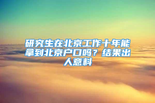 研究生在北京工作十年能拿到北京戶口嗎？結(jié)果出人意料