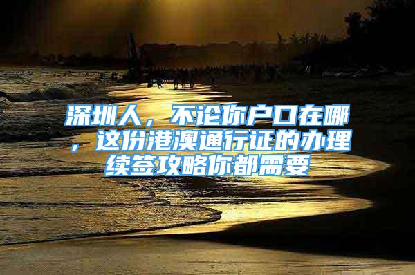 深圳人，不論你戶口在哪，這份港澳通行證的辦理續(xù)簽攻略你都需要