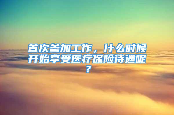 首次參加工作，什么時(shí)候開(kāi)始享受醫(yī)療保險(xiǎn)待遇呢？